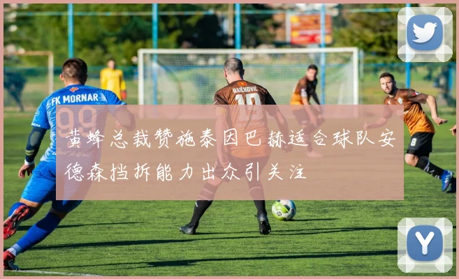 黄蜂总裁赞施泰因巴赫适合球队安德森挡拆能力出众引关注