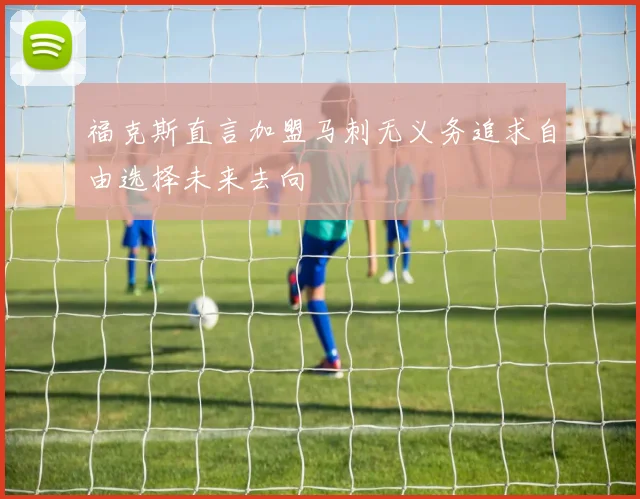 福克斯直言加盟马刺无义务追求自由选择未来去向