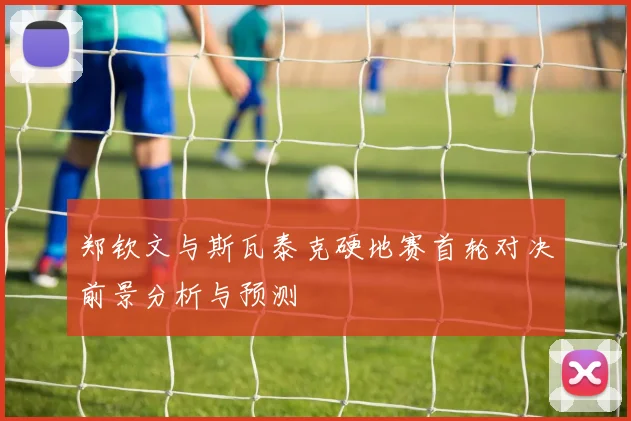 郑钦文与斯瓦泰克硬地赛首轮对决前景分析与预测