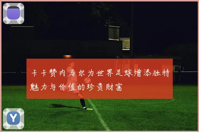 卡卡赞内马尔为世界足球增添独特魅力与价值的珍贵财富