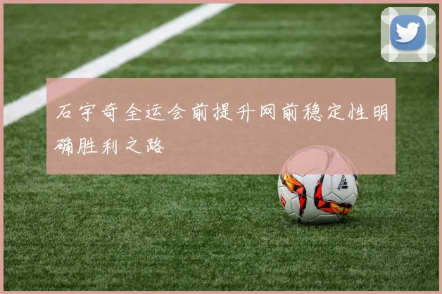 石宇奇全运会前提升网前稳定性明确胜利之路