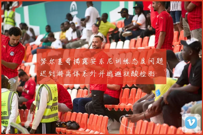 努尔基奇揭露安东尼训练态度问题迟到游离体系外并逃避核酸检测