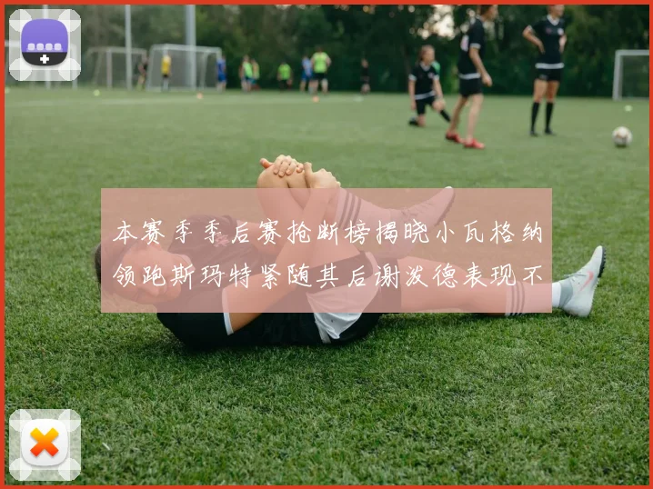 本赛季季后赛抢断榜揭晓小瓦格纳领跑斯玛特紧随其后谢泼德表现不俗