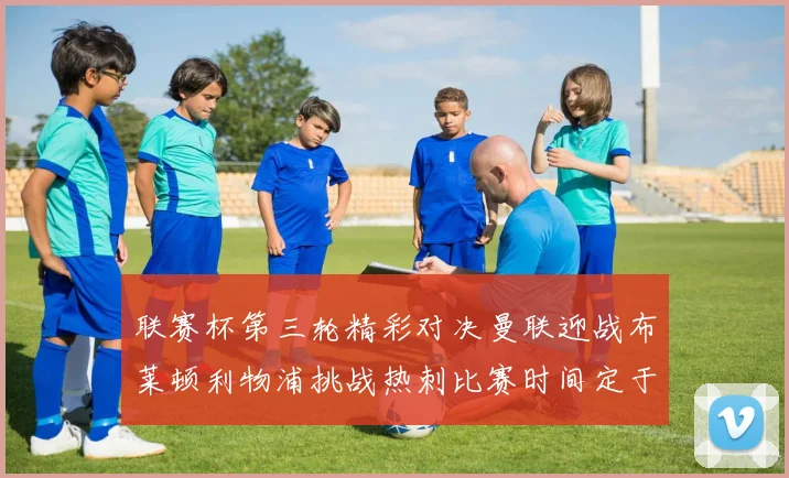 联赛杯第三轮精彩对决曼联迎战布莱顿利物浦挑战热刺比赛时间定于9月17日凌晨三点