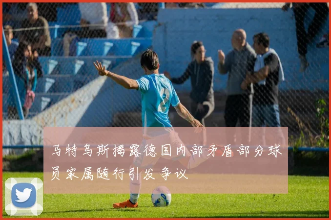 马特乌斯揭露德国内部矛盾部分球员家属随行引发争议