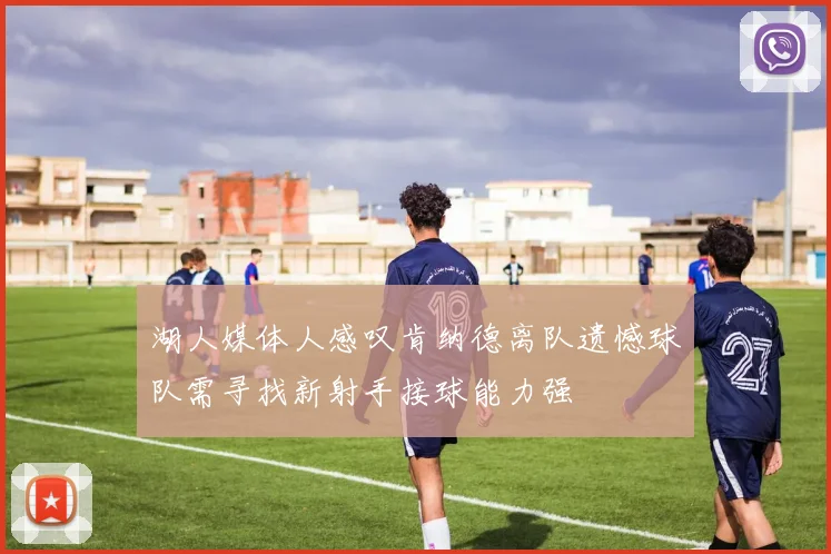 湖人媒体人感叹肯纳德离队遗憾球队需寻找新射手接球能力强