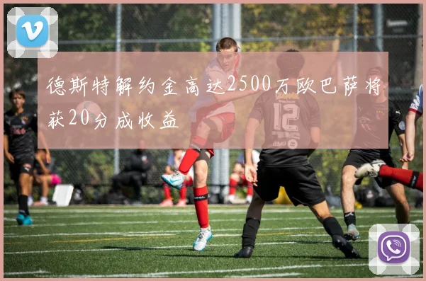 德斯特解约金高达2500万欧巴萨将获20分成收益