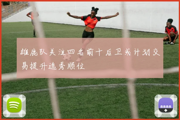 雄鹿队关注四名前十后卫或计划交易提升选秀顺位