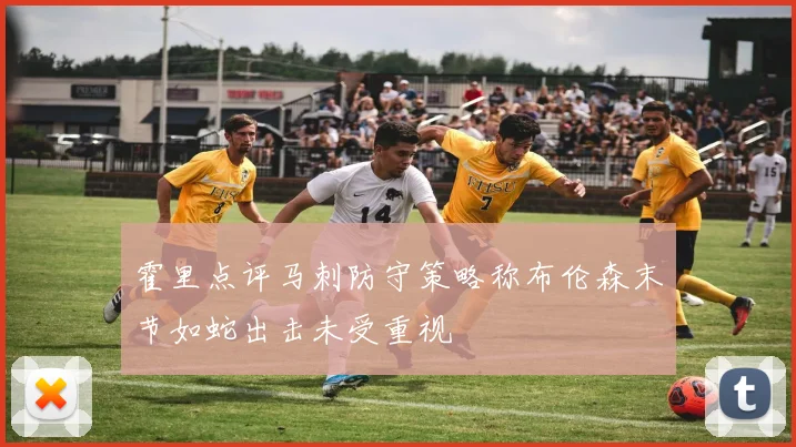 霍里点评马刺防守策略称布伦森末节如蛇出击未受重视