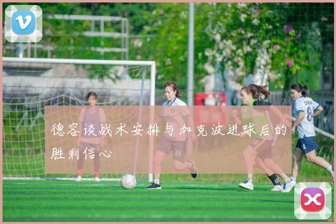 德容谈战术安排与加克波进球后的胜利信心