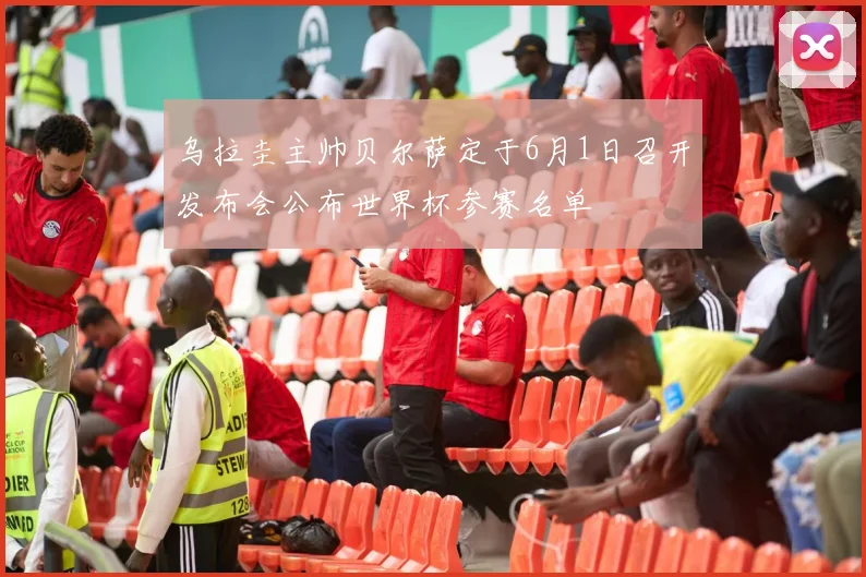 乌拉圭主帅贝尔萨定于6月1日召开发布会公布世界杯参赛名单