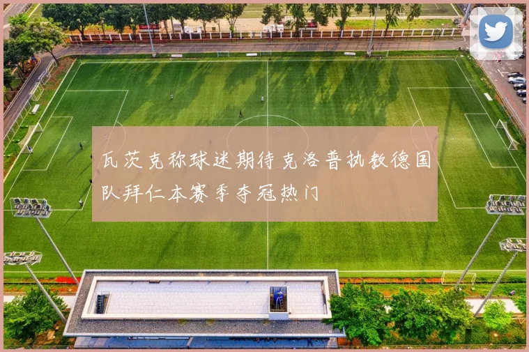 瓦茨克称球迷期待克洛普执教德国队拜仁本赛季夺冠热门