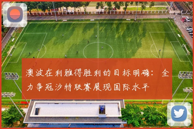 澳波在利雅得胜利的目标明确：全力争冠沙特联赛展现国际水平