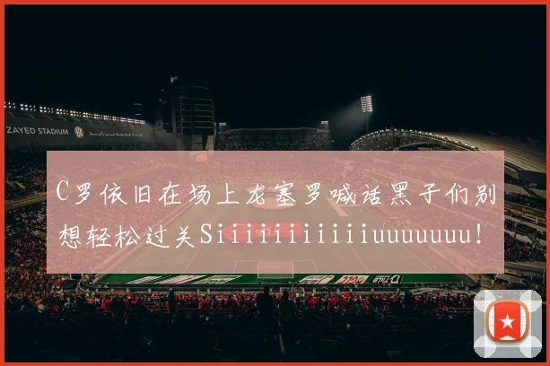 C罗依旧在场上龙塞罗喊话黑子们别想轻松过关Siiiiiiiiiiiuuuuuuu！