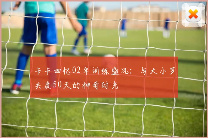 卡卡回忆02年训练盛况：与大小罗共度50天的神奇时光