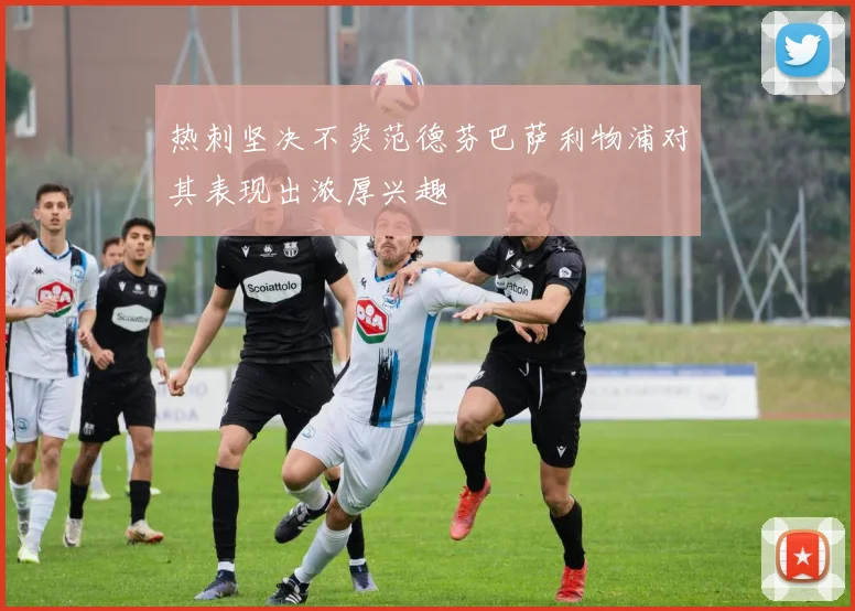 热刺坚决不卖范德芬巴萨利物浦对其表现出浓厚兴趣