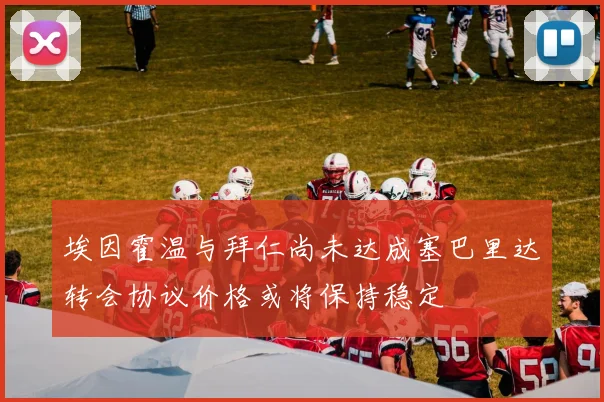 埃因霍温与拜仁尚未达成塞巴里达转会协议价格或将保持稳定