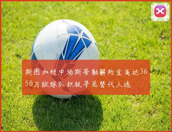 斯图加特中场斯蒂勒解约金高达3650万欧球队积极寻觅替代人选