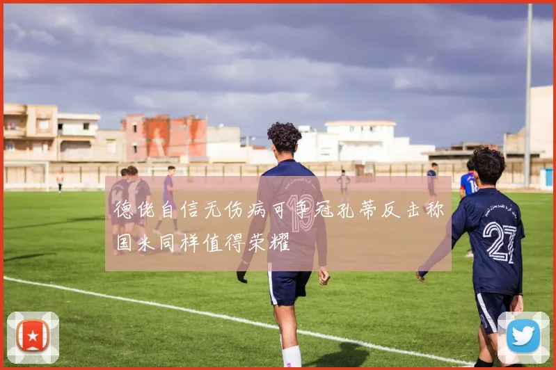德佬自信无伤病可争冠孔蒂反击称国米同样值得荣耀