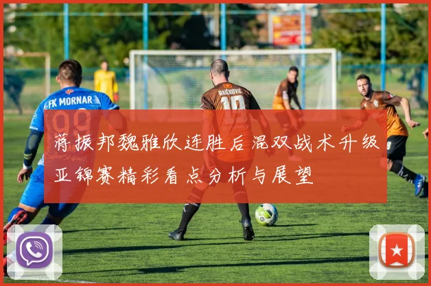 蒋振邦魏雅欣连胜后混双战术升级亚锦赛精彩看点分析与展望
